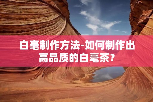 白毫制作方法-如何制作出高品质的白毫茶？