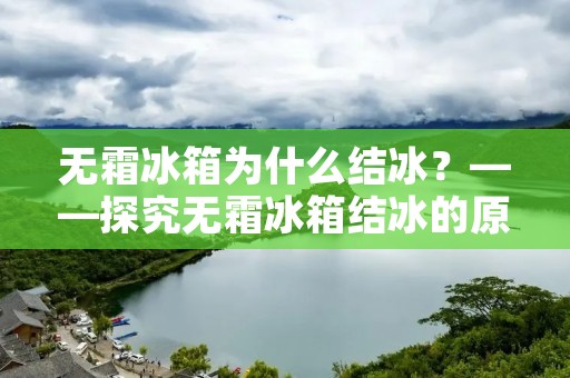 无霜冰箱为什么结冰?——探究无霜冰箱结冰的原因及解决方法 无霜冰箱为什么结冰?——探究无霜冰箱结冰的原因及解决方法