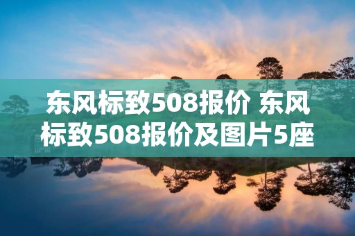 东风标致508报价 东风标致508报价及图片5座 东风标致508报价 东风标致508报价及图片5座