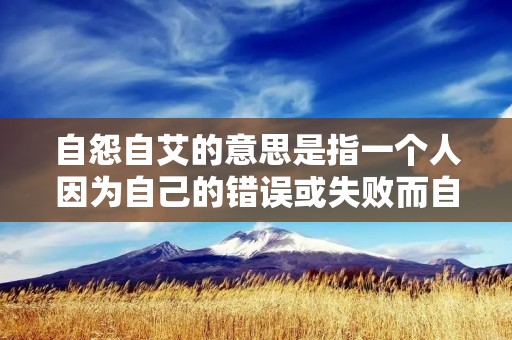自怨自艾的意思是指一个人因为自己的错误或失败而自责和懊悔，常常表现为沉默、消沉或自闭。这种心态在生活和工作中都会给自己带来负面影响，因此需要及时调整自己的心态，找到解决问题的方法。