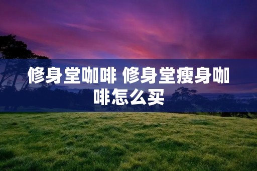 修身堂咖啡 修身堂瘦身咖啡怎么买