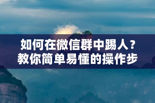 如何在微信群中踢人?教你简单易懂的操作步骤
