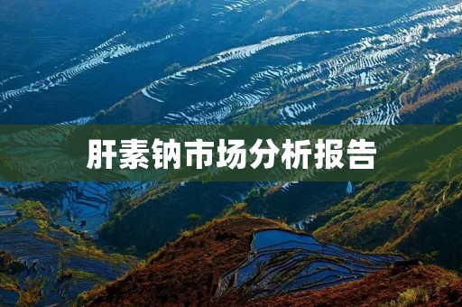肝素钠市场分析报告:市场规模、趋势分析及竞争格局