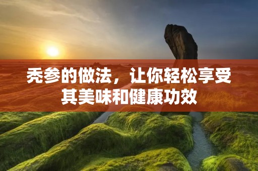 秃参的做法,让你轻松享受其美味和健康功效 秃参的做法,让你轻松享受其美味和健康功效