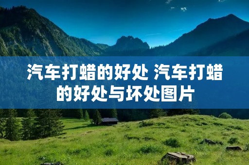 汽车打蜡的好处 汽车打蜡的好处与坏处图片 汽车打蜡的好处 汽车打蜡的好处与坏处图片
