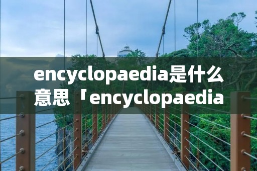 encyclopaedia是什么意思「encyclopaedian」