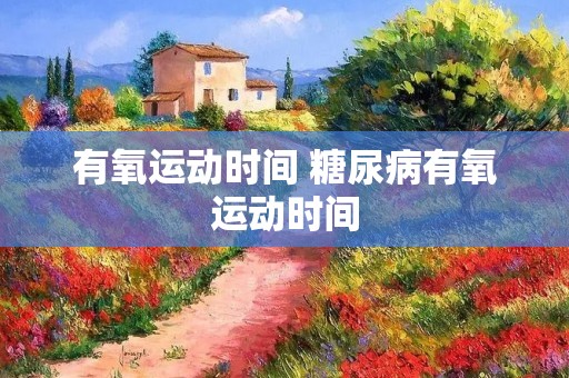 有氧运动时间 糖尿病有氧运动时间
