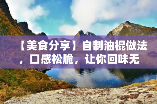 【美食分享】自制油棍做法,口感松脆,让你回味无穷 【美食分享】自制油棍做法,口感松脆,让你回味无穷