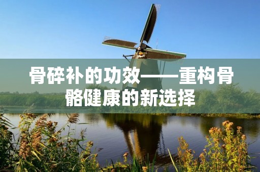 骨碎补的功效——重构骨骼健康的新选择