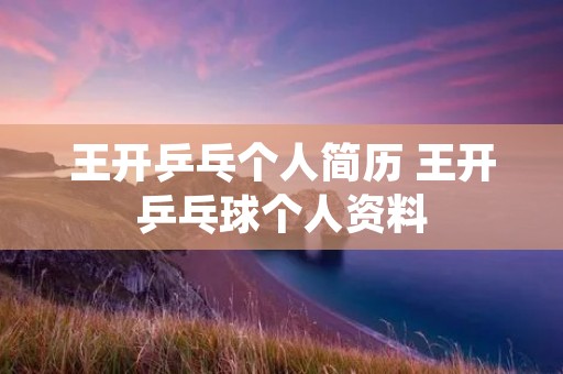 王开乒乓个人简历 王开乒乓球个人资料 王开乒乓个人简历 王开乒乓球个人资料