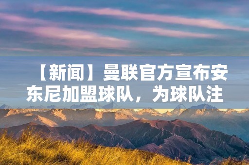 【新闻】曼联官方宣布安东尼加盟球队,为球队注入新鲜血液 【新闻】曼联官方宣布安东尼加盟球队,为球队注入新鲜血液