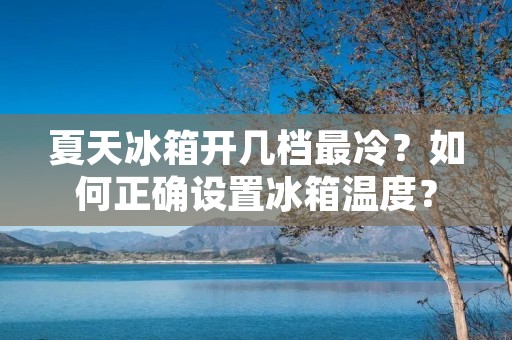 夏天冰箱开几档最冷?如何正确设置冰箱温度? 夏天冰箱开几档最冷?如何正确设置冰箱温度?