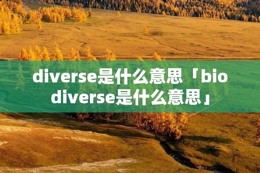 diverse是什么意思「biodiverse是什么意思」