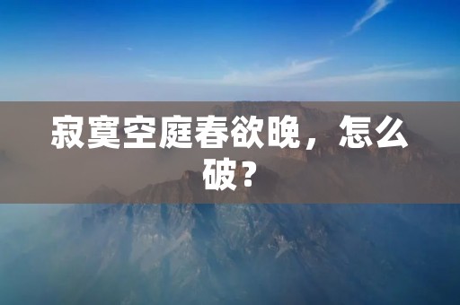 寂寞空庭春欲晚,怎么破?