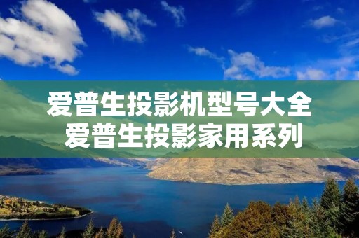 爱普生投影机型号大全 爱普生投影家用系列