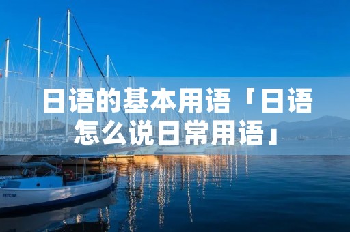 日语的基本用语「日语怎么说日常用语」