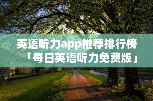 英语听力app推荐排行榜「每日英语听力免费版」 英语听力app推荐排行榜「每日英语听力免费版」