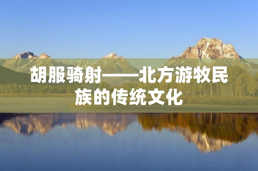 胡服骑射——北方游牧民族的传统文化 胡服骑射——北方游牧民族的传统文化