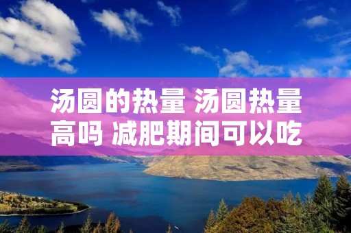 汤圆的热量 汤圆热量高吗 减肥期间可以吃吗