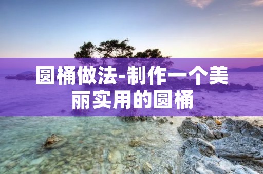 圆桶做法-制作一个美丽实用的圆桶 圆桶做法-制作一个美丽实用的圆桶