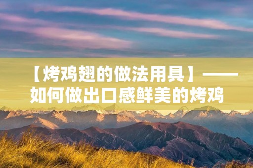 【烤鸡翅的做法用具】——如何做出口感鲜美的烤鸡翅 【烤鸡翅的做法用具】——如何做出口感鲜美的烤鸡翅