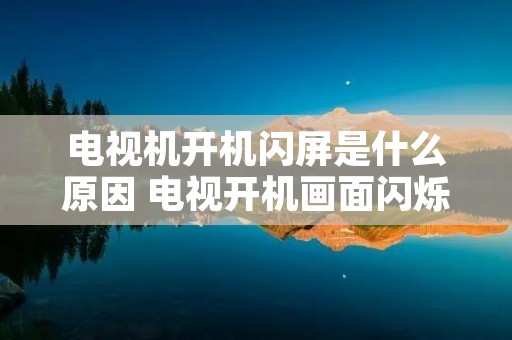 电视机开机闪屏是什么原因 电视开机画面闪烁