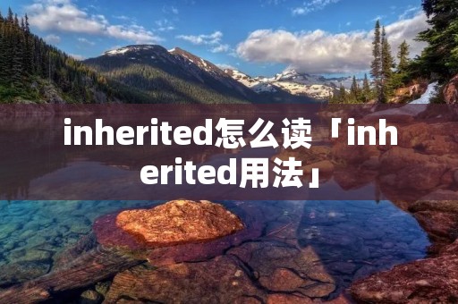 inherited怎么读「inherited用法」 inherited怎么读「inherited用法」