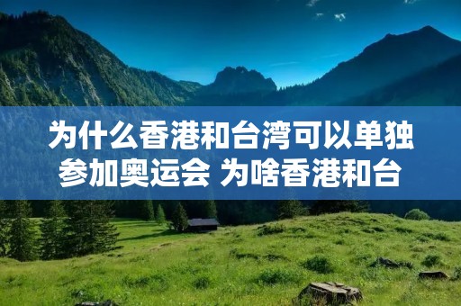 为什么香港和台湾可以单独参加奥运会 为啥香港和台湾可以单独参加奥运会