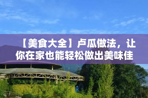 【美食大全】卢瓜做法，让你在家也能轻松做出美味佳肴
