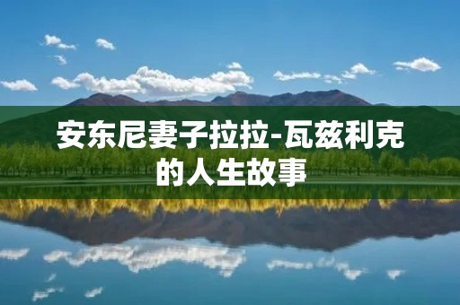 安东尼妻子拉拉-瓦兹利克的人生故事 安东尼妻子拉拉-瓦兹利克的人生故事