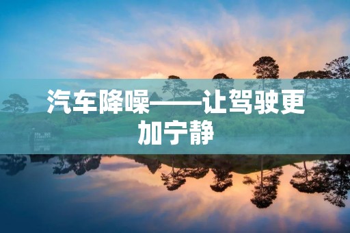 汽车降噪——让驾驶更加宁静 汽车降噪——让驾驶更加宁静