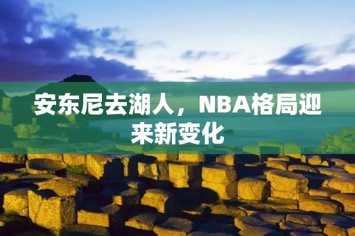 安东尼去湖人,NBA格局迎来新变化 安东尼去湖人,NBA格局迎来新变化