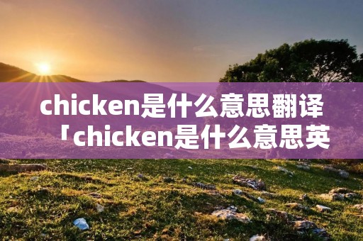chicken是什么意思翻译「chicken是什么意思英文翻译」 chicken是什么意思翻译「chicken是什么意思英文翻译」