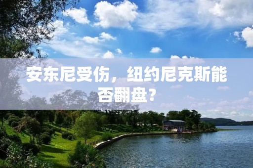 安东尼受伤，纽约尼克斯能否翻盘？