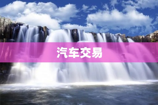 汽车交易:如何避免陷入陷阱? 汽车交易:如何避免陷入陷阱?