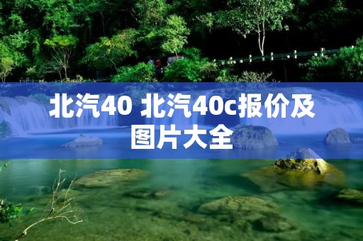 北汽40 北汽40c报价及图片大全