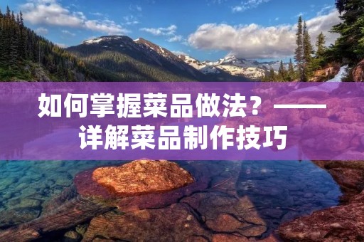 如何掌握菜品做法?——详解菜品制作技巧 如何掌握菜品做法?——详解菜品制作技巧