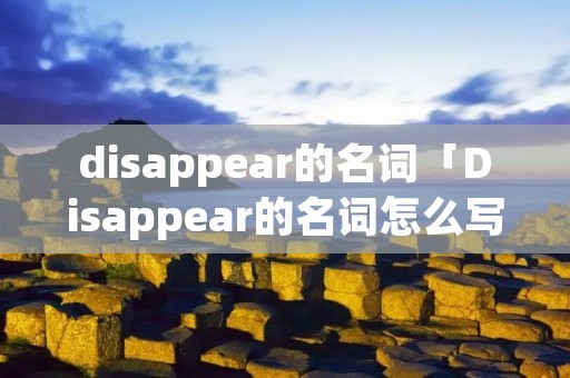 disappear的名词「Disappear的名词怎么写」