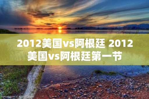 2012美国vs阿根廷 2012美国vs阿根廷第一节
