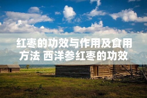 红枣的功效与作用及食用方法 西洋参红枣的功效与作用及食用方法