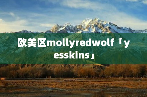 欧美区mollyredwolf「yesskins」 欧美区mollyredwolf「yesskins」