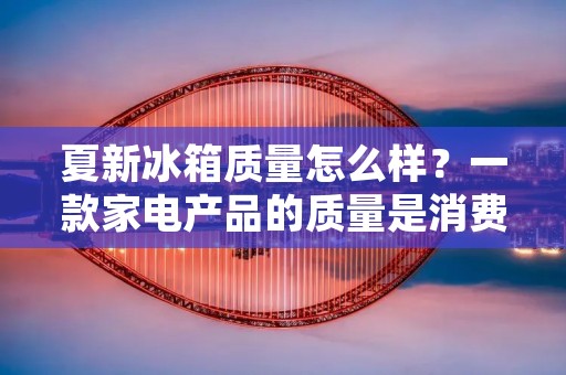 夏新冰箱质量怎么样?一款家电产品的质量是消费者选择购买时最为关注的问题之一。夏新作为国内一流的家电品牌,其冰箱产品在市场上备受关注。那么,夏新冰箱质量如何呢?本文将对夏新冰箱进行详细的分析和评价。 夏新冰箱质量怎么样?一款家电产品的质量是消费者选择购买时最为关注的问题之一。夏新作为国内一流的家电品牌,其冰箱产品在市场上备受关注。那么,夏新冰箱质量如何呢?本文将对夏新冰箱进行详细的分析和评价。
