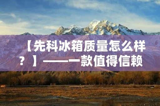 【先科冰箱质量怎么样？】——一款值得信赖的高品质冰箱