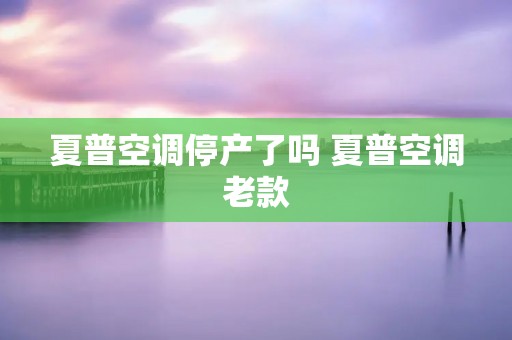 夏普空调停产了吗 夏普空调老款 夏普空调停产了吗 夏普空调老款