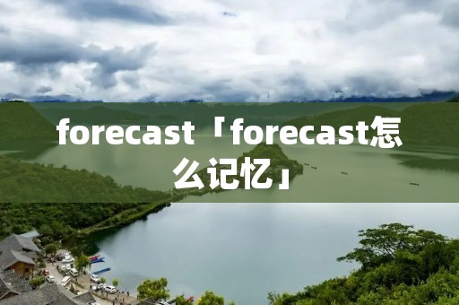forecast「forecast怎么记忆」 forecast「forecast怎么记忆」