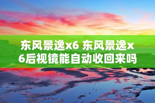 东风景逸x6 东风景逸x6后视镜能自动收回来吗