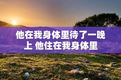他在我身体里待了一晚上 他住在我身体里