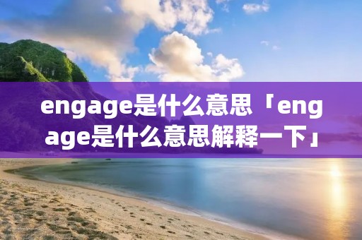 engage是什么意思「engage是什么意思解释一下」 engage是什么意思「engage是什么意思解释一下」