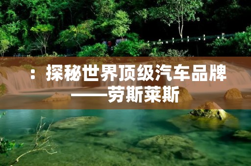 :探秘世界顶级汽车品牌——劳斯莱斯 :探秘世界顶级汽车品牌——劳斯莱斯