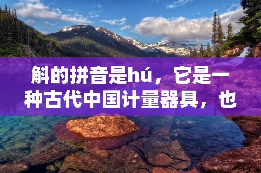 斛的拼音是hú，它是一种古代中国计量器具，也是中医中常用的药物计量器具。下面将为大家详细介绍斛的相关知识。